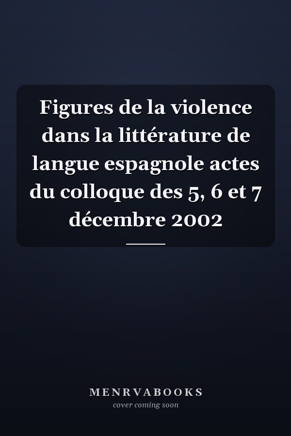 Figures de la violence dans la littérature de langue espagnole actes du colloque des 5, 6 et 7 décembre 2002