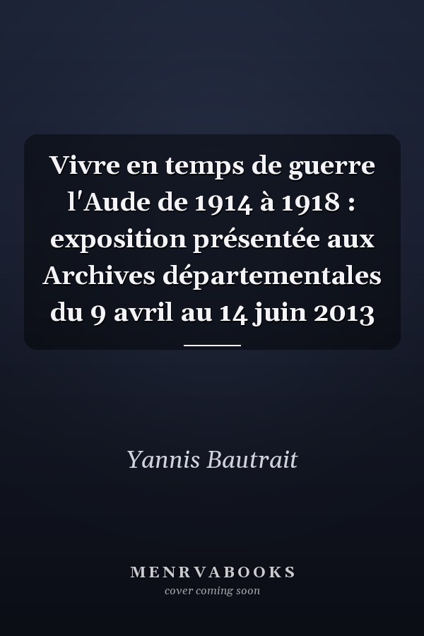 Vivre en temps de guerre l'Aude de 1914 à 1918 : exposition présentée aux Archives départementales du 9 avril au 14 juin 2013