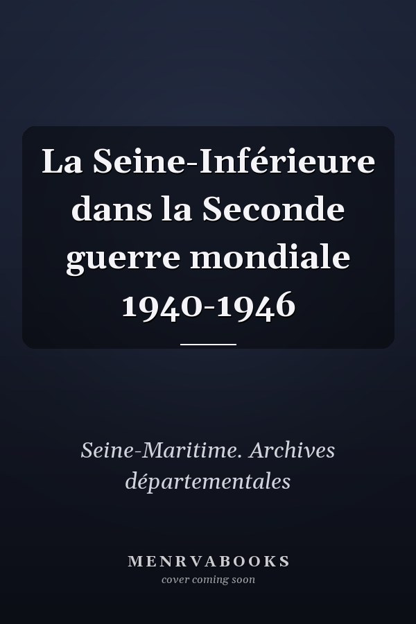 La Seine-Inférieure dans la Seconde guerre mondiale 1940-1946