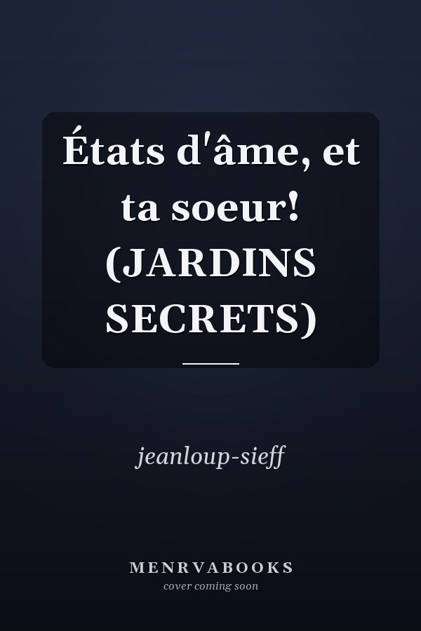 États d'âme, et ta soeur! (JARDINS SECRETS)