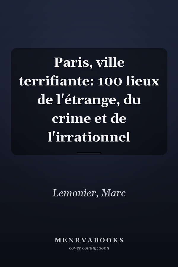 Paris, ville terrifiante: 100 lieux de l'étrange, du crime et de l'irrationnel