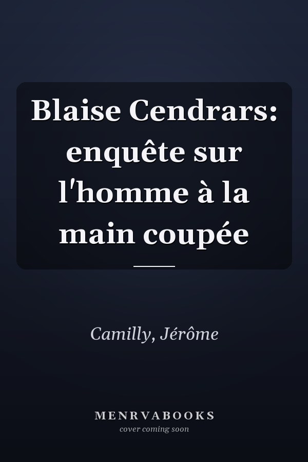 Blaise Cendrars: enquête sur l'homme à la main coupée