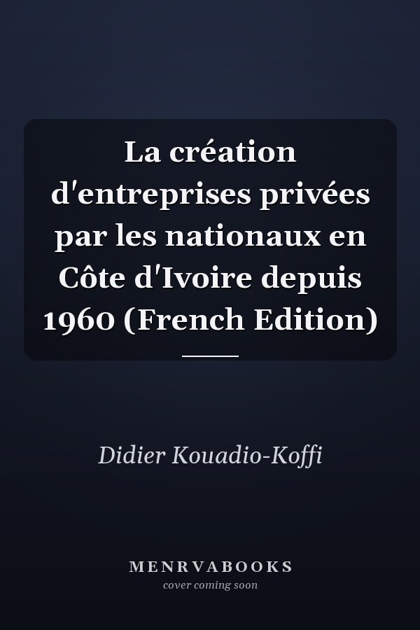 La création d'entreprises privées par les nationaux en Côte d'Ivoire depuis 1960 (French Edition)