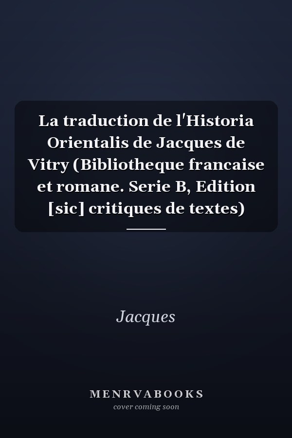 La traduction de l'Historia Orientalis de Jacques de Vitry (Bibliotheque francaise et romane. Serie B, Edition [sic] critiques de textes)