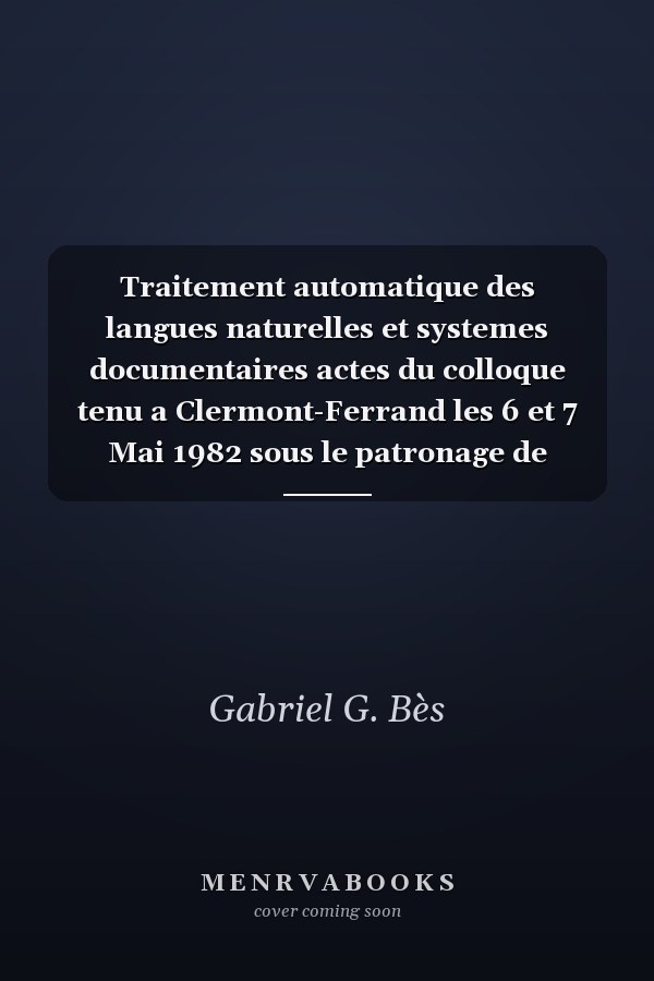 Traitement automatique des langues naturelles et systemes documentaires actes du colloque tenu a Clermont-Ferrand les 6 et 7 Mai 1982 sous le patronage de l'A.T.A.L.A.