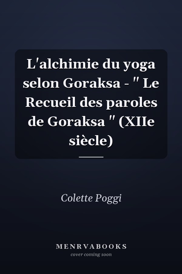 L'alchimie du yoga selon Goraksa - " Le Recueil des paroles de Goraksa " (XIIe siècle)