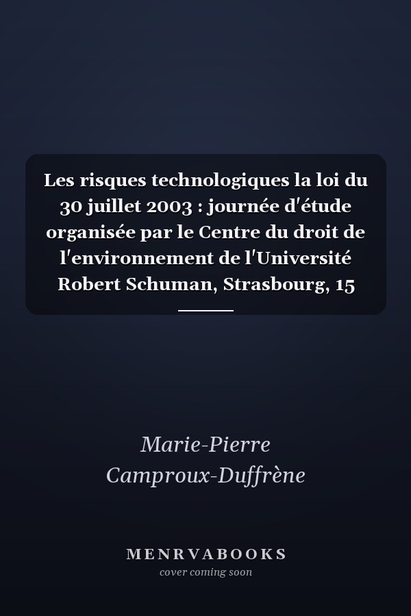 Les risques technologiques la loi du 30 juillet 2003 : journée d'étude organisée par le Centre du droit de l'environnement de l'Université Robert Schuman, Strasbourg, 15 mars 2004