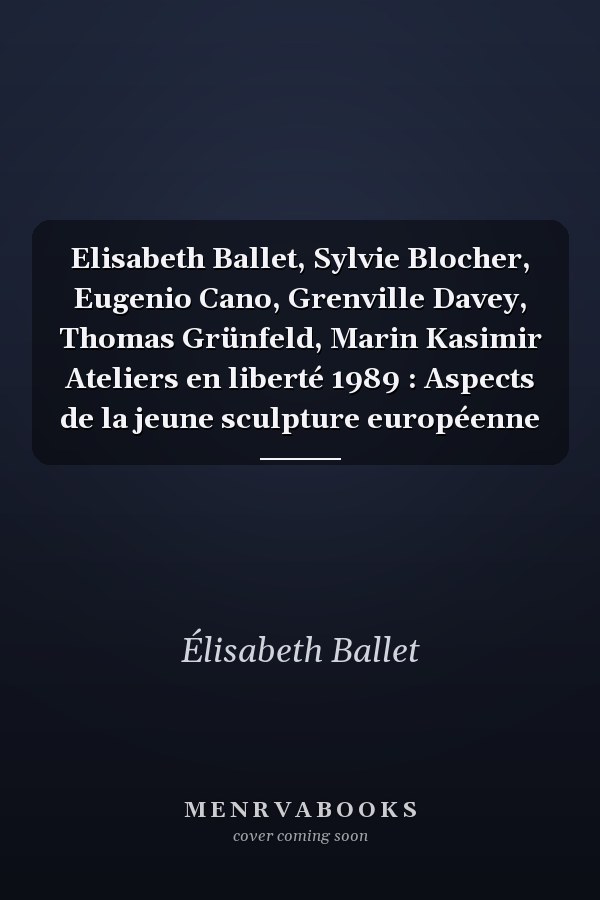 Elisabeth Ballet, Sylvie Blocher, Eugenio Cano, Grenville Davey, Thomas Grünfeld, Marin Kasimir Ateliers en liberté 1989 : Aspects de la jeune sculpture européenne
