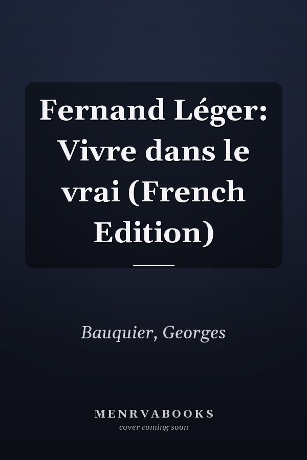 Fernand Léger: Vivre dans le vrai (French Edition)
