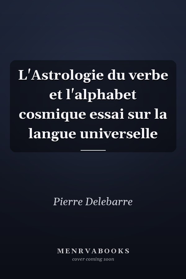 L'Astrologie du verbe et l'alphabet cosmique essai sur la langue universelle
