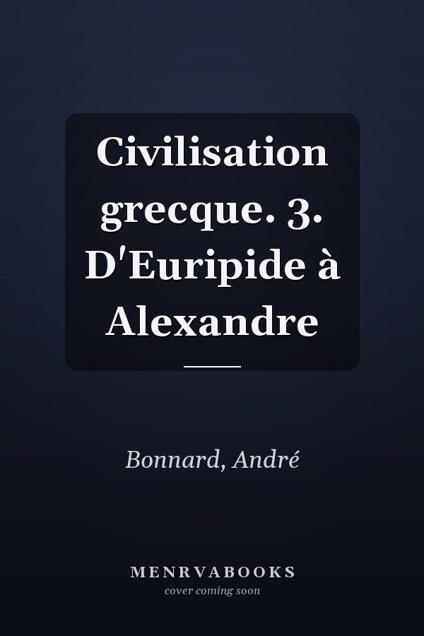 Civilisation grecque. 3. D'Euripide à Alexandre