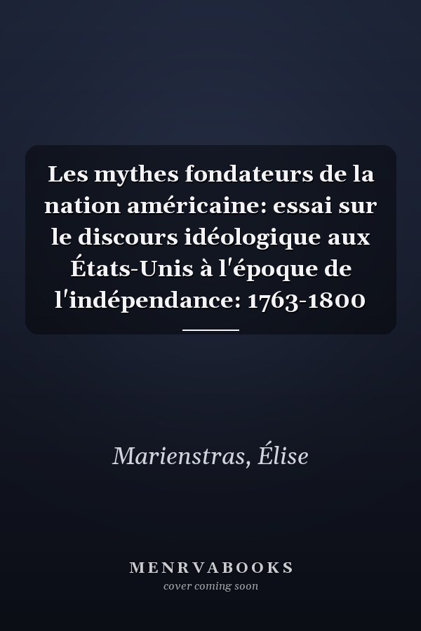 Les mythes fondateurs de la nation américaine: essai sur le discours idéologique aux États-Unis à l'époque de l'indépendance: 1763-1800