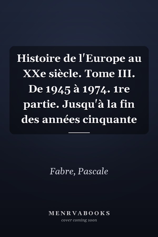 Histoire de l'Europe au XXe siècle. Tome III. De 1945 à 1974. 1re partie. Jusqu'à la fin des années cinquante