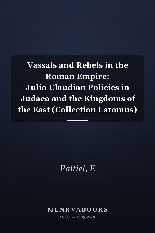Vassals and Rebels in the Roman Empire: Julio-Claudian Policies in Judaea and the Kingdoms of the East (Collection Latomus)