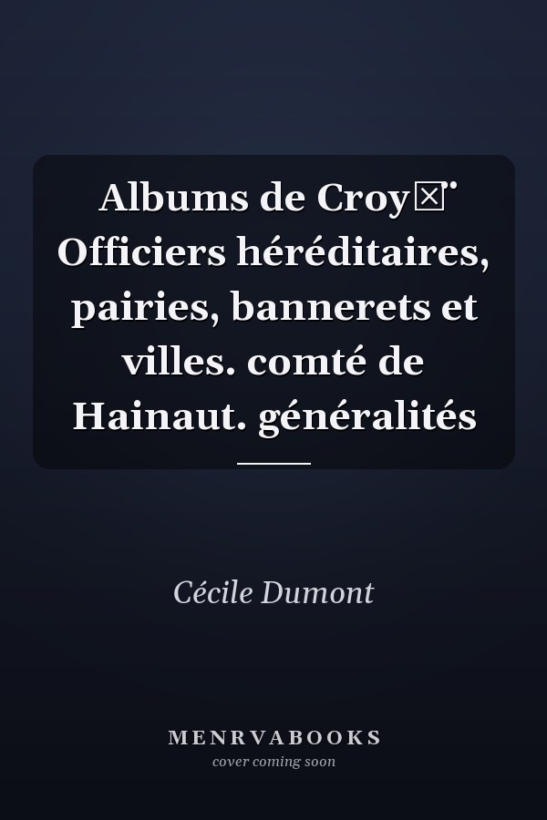 Albums de Croy͏̈ Officiers héréditaires, pairies, bannerets et villes. comté de Hainaut. généralités
