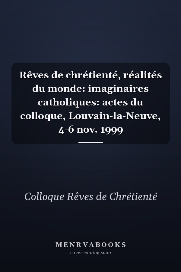 Rêves de chrétienté, réalités du monde: imaginaires catholiques: actes du colloque, Louvain-la-Neuve, 4-6 nov. 1999