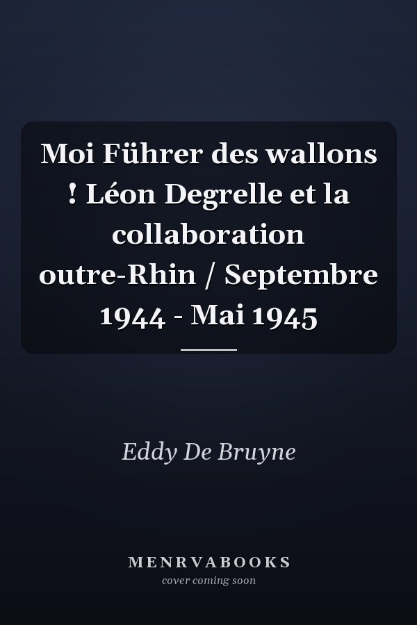 Moi Führer des wallons ! Léon Degrelle et la collaboration outre-Rhin / Septembre 1944 - Mai 1945