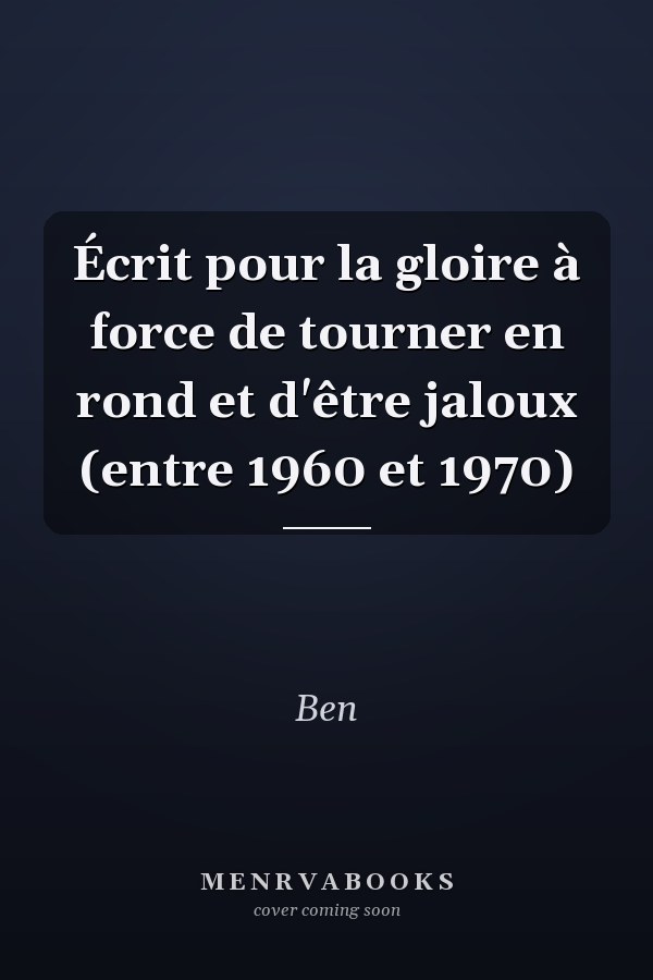 Écrit pour la gloire à force de tourner en rond et d'être jaloux (entre 1960 et 1970)