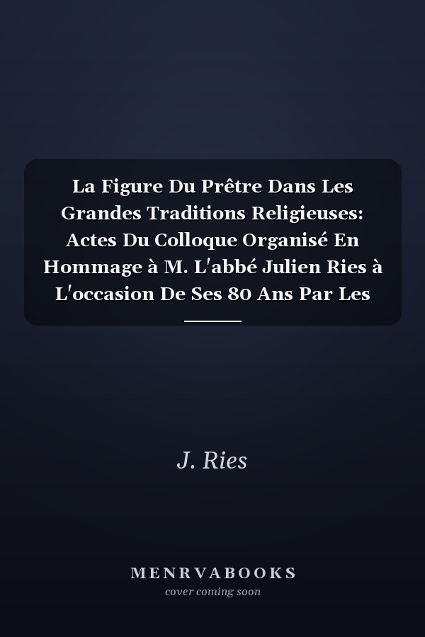 La Figure Du Prêtre Dans Les Grandes Traditions Religieuses: Actes Du Colloque Organisé En Hommage à M. L'abbé Julien Ries à L'occasion De Ses 80 Ans Par Les Départements De Langues Et Littératures Classique Et De Philosophie Des Facultés Universitaires Notre-dame De La Paix En Collaboration Avec La Société Belgo-luxembourgeoise D'histoire Des Religions (namur, Du 26 Au 28 Octobre 2000)