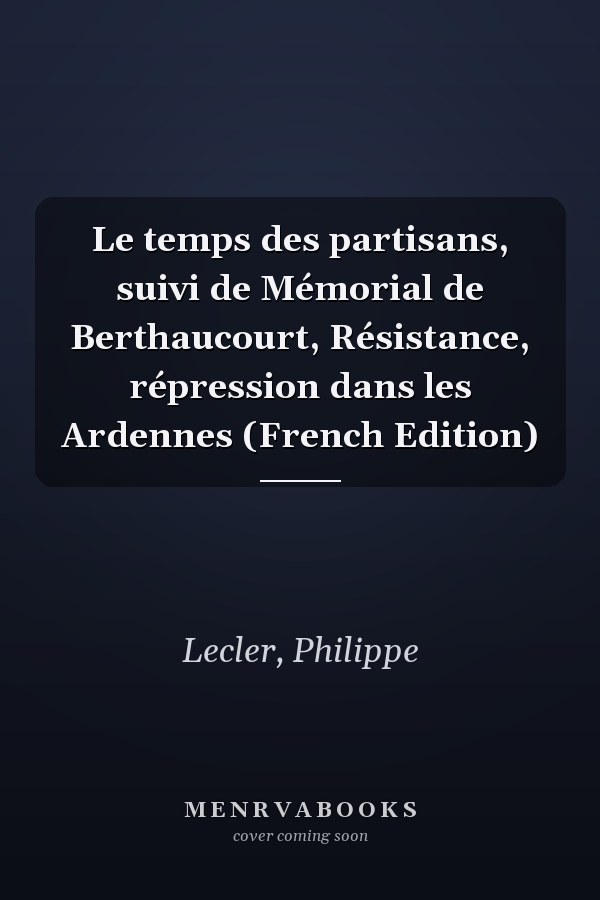 Le temps des partisans, suivi de Mémorial de Berthaucourt, Résistance, répression dans les Ardennes (French Edition)