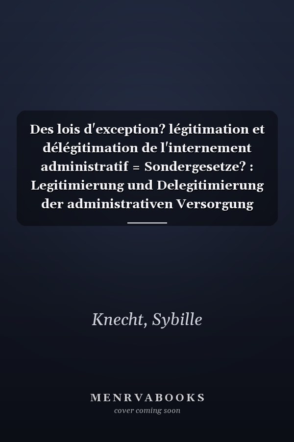 Des lois d'exception? légitimation et délégitimation de l'internement administratif = Sondergesetze? : Legitimierung und Delegitimierung der administrativen Versorgung