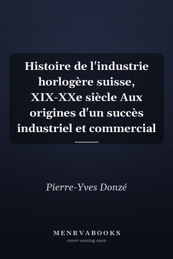 Histoire de l'industrie horlogère suisse, XIX-XXe siècle Aux origines d'un succès industriel et commercial