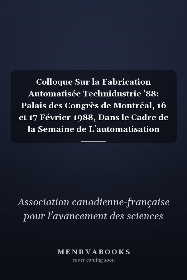 Colloque Sur la Fabrication Automatisée Technidustrie '88: Palais des Congrès de Montréal, 16 et 17 Février 1988, Dans le Cadre de la Semaine de L'automatisation