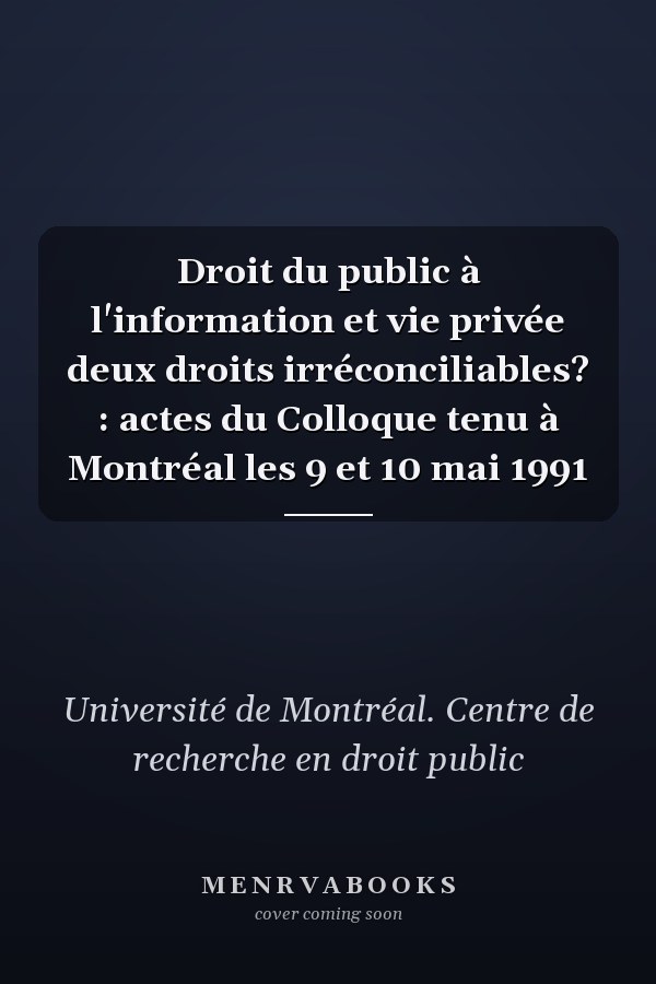 Droit du public à l'information et vie privée deux droits irréconciliables? : actes du Colloque tenu à Montréal les 9 et 10 mai 1991