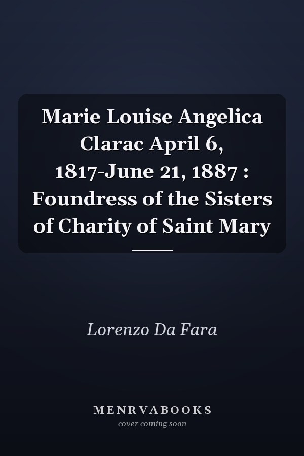 Marie Louise Angelica Clarac April 6, 1817-June 21, 1887 : Foundress of the Sisters of Charity of Saint Mary