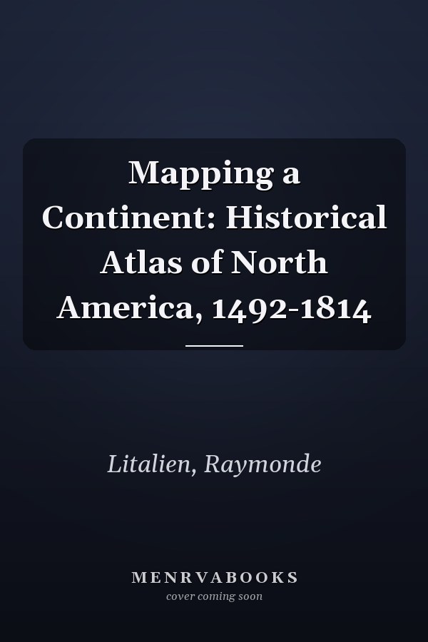 Mapping a Continent: Historical Atlas of North America, 1492-1814