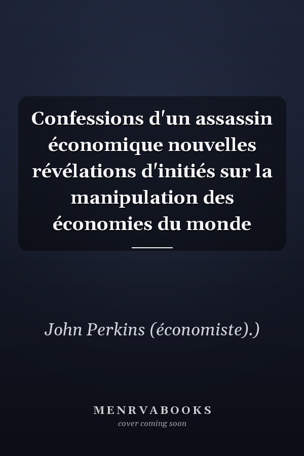 Confessions d'un assassin économique nouvelles révélations d'initiés sur la manipulation des économies du monde