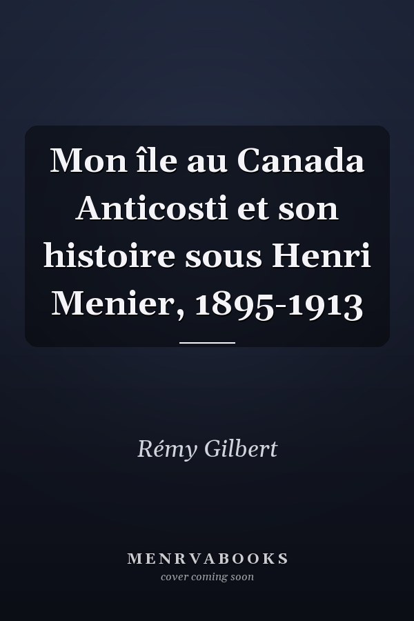 Mon île au Canada Anticosti et son histoire sous Henri Menier, 1895-1913