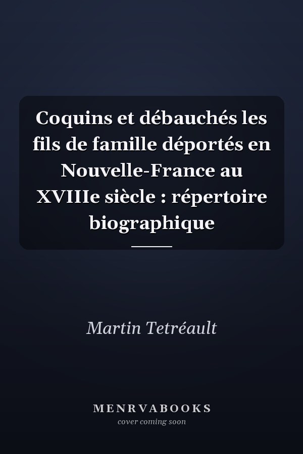 Coquins et débauchés les fils de famille déportés en Nouvelle-France au XVIIIe siècle : répertoire biographique