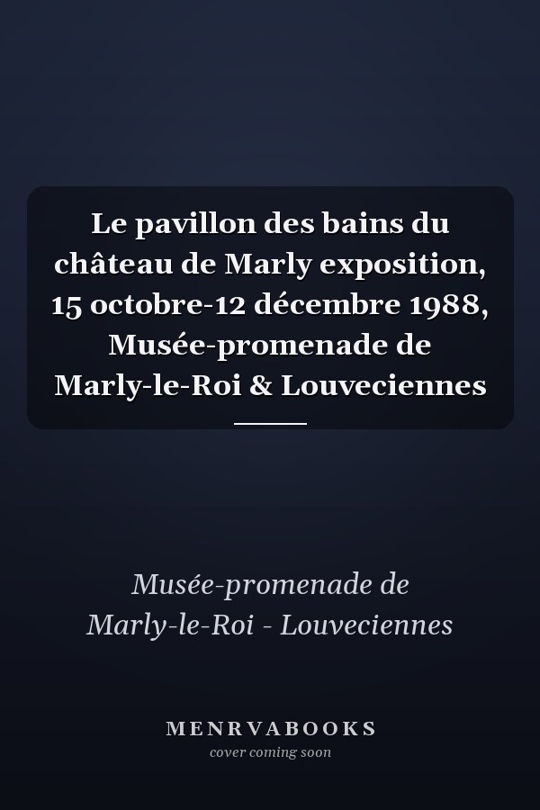 Le pavillon des bains du château de Marly exposition, 15 octobre-12 décembre 1988, Musée-promenade de Marly-le-Roi & Louveciennes