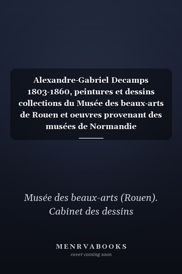 Alexandre-Gabriel Decamps 1803-1860, peintures et dessins collections du Musée des beaux-arts de Rouen et oeuvres provenant des musées de Normandie