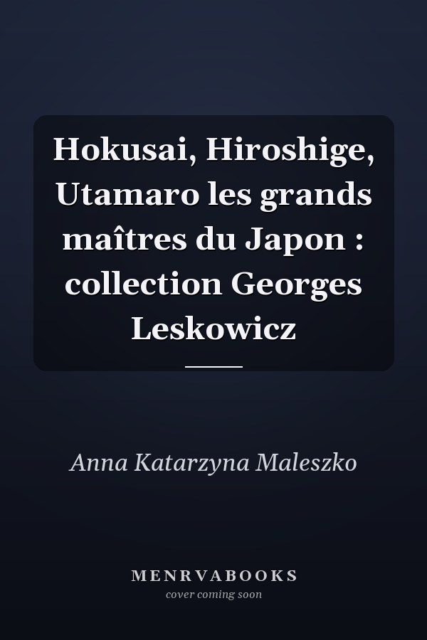 Hokusai, Hiroshige, Utamaro les grands maîtres du Japon : collection Georges Leskowicz
