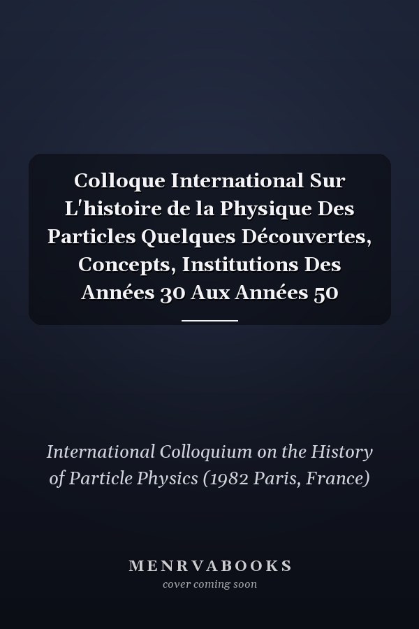 Colloque International Sur L'histoire de la Physique Des Particles Quelques Découvertes, Concepts, Institutions Des Années 30 Aux Années 50