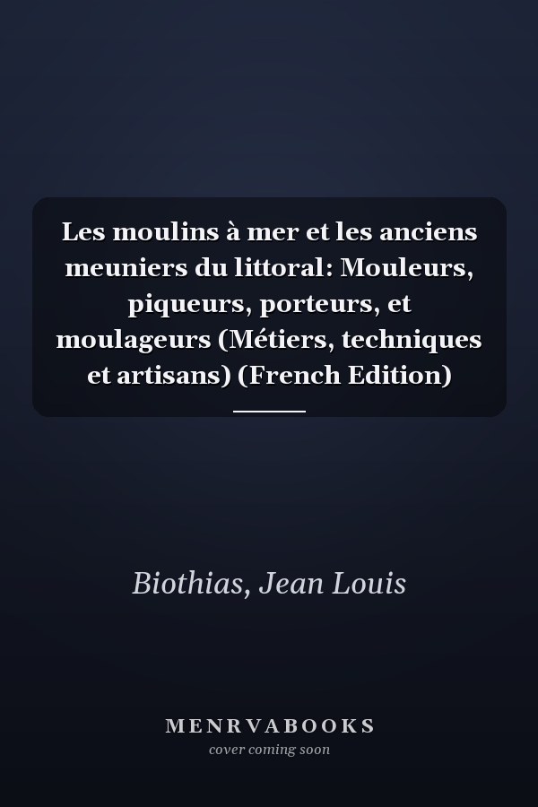 Les moulins à mer et les anciens meuniers du littoral: Mouleurs, piqueurs, porteurs, et moulageurs (Métiers, techniques et artisans) (French Edition)