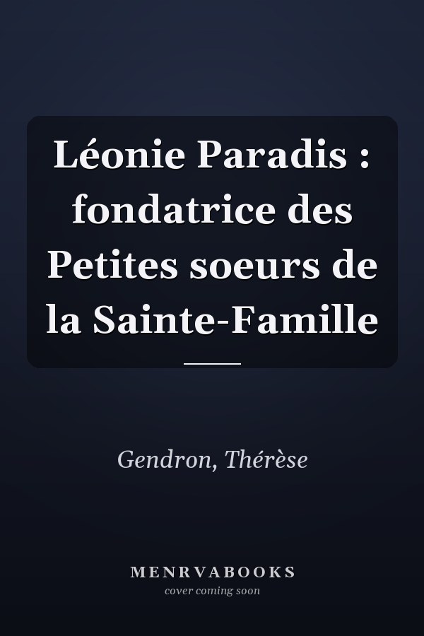Léonie Paradis : fondatrice des Petites soeurs de la Sainte-Famille