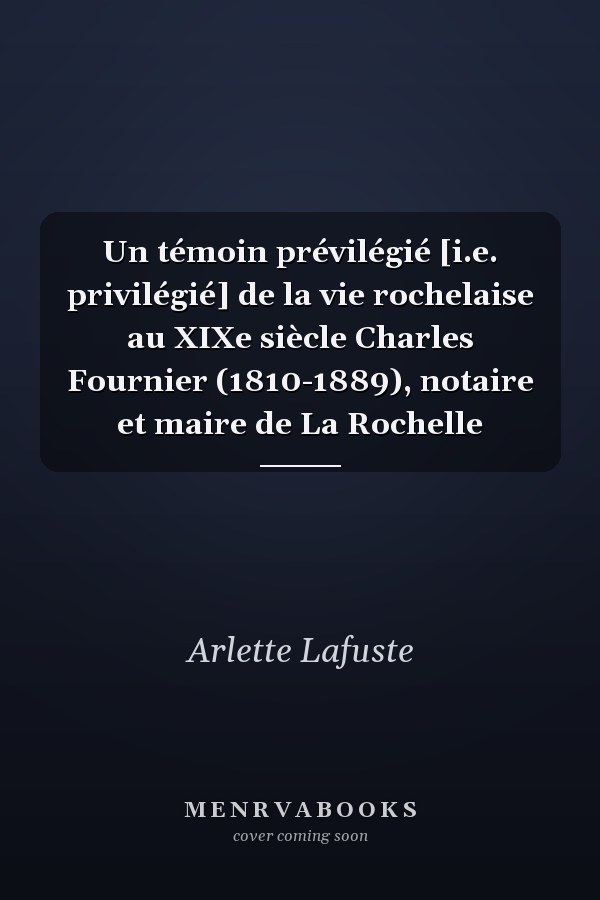 Un témoin prévilégié [i.e. privilégié] de la vie rochelaise au XIXe siècle Charles Fournier (1810-1889), notaire et maire de La Rochelle