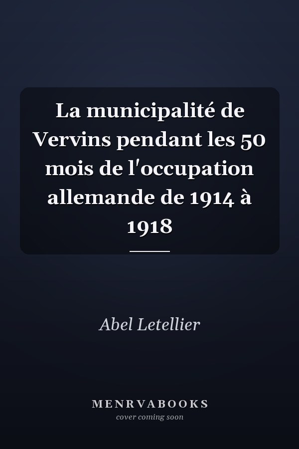 La municipalité de Vervins pendant les 50 mois de l'occupation allemande de 1914 à 1918