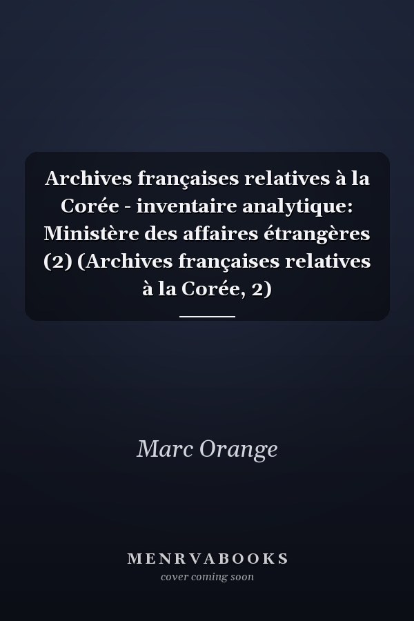 Archives françaises relatives à la Corée - inventaire analytique: Ministère des affaires étrangères (2) (Archives françaises relatives à la Corée, 2)