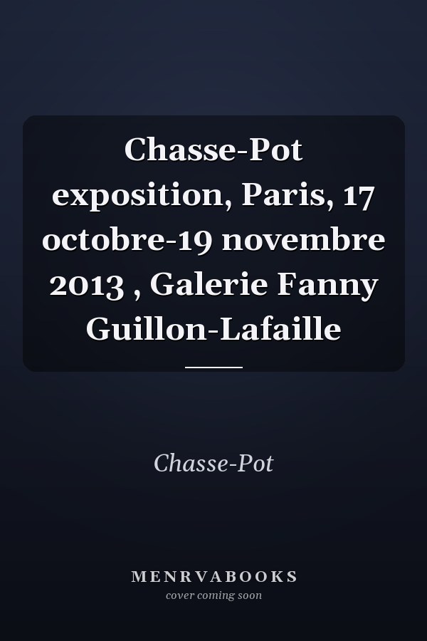 Chasse-Pot exposition, Paris, 17 octobre-19 novembre 2013 , Galerie Fanny Guillon-Lafaille