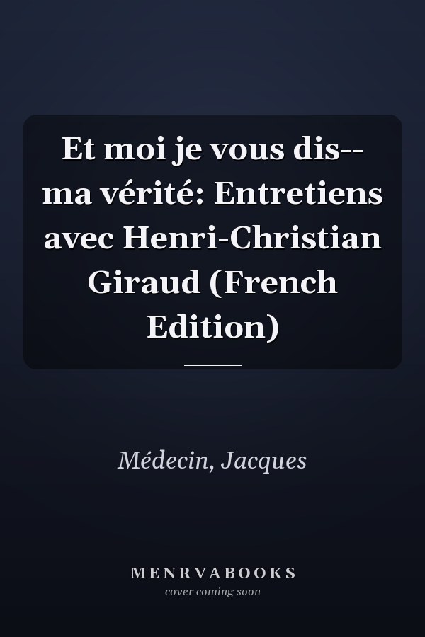 Et moi je vous dis-- ma vérité: Entretiens avec Henri-Christian Giraud (French Edition)