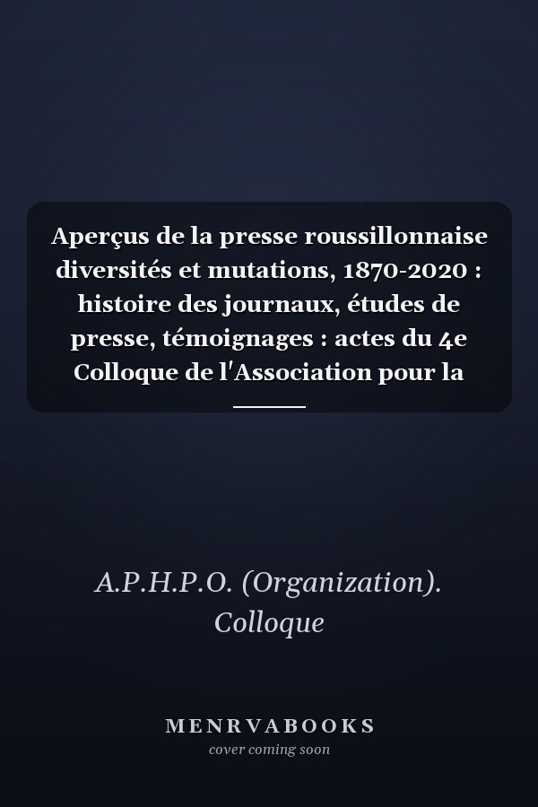 Aperçus de la presse roussillonnaise diversités et mutations, 1870-2020 : histoire des journaux, études de presse, témoignages : actes du 4e Colloque de l'Association pour la promotion de l'histoire dans les Pyrénées-Orientales : tenu aux Archives départementales des Pyrénées-Orientales, Perpignan, les 16 et 17 novembre 2020