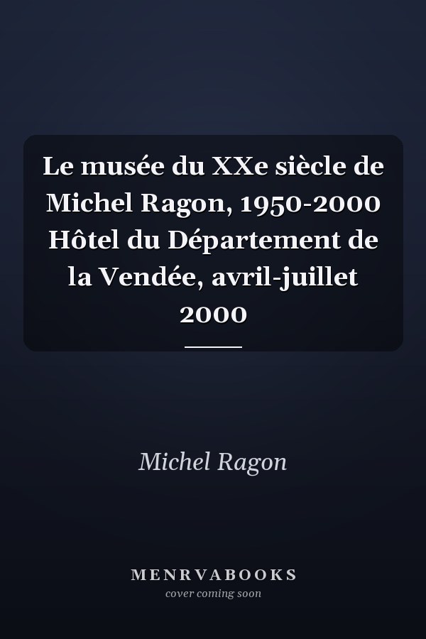 Le musée du XXe siècle de Michel Ragon, 1950-2000 Hôtel du Département de la Vendée, avril-juillet 2000