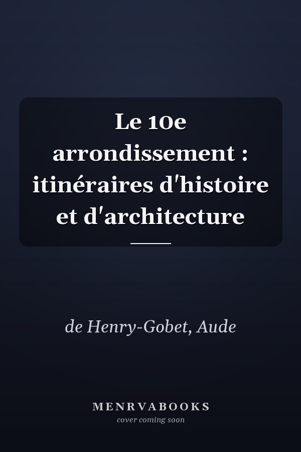 Le 10e arrondissement : itinéraires d'histoire et d'architecture
