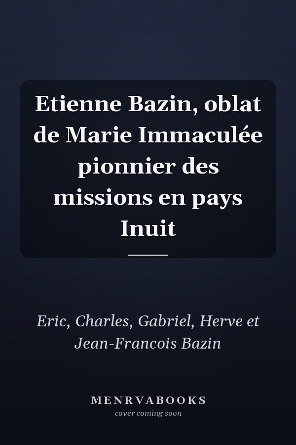Etienne Bazin, oblat de Marie Immaculée pionnier des missions en pays Inuit