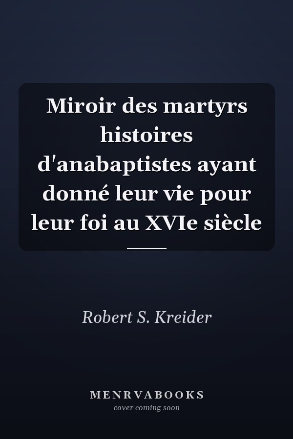 Miroir des martyrs histoires d'anabaptistes ayant donné leur vie pour leur foi au XVIe siècle