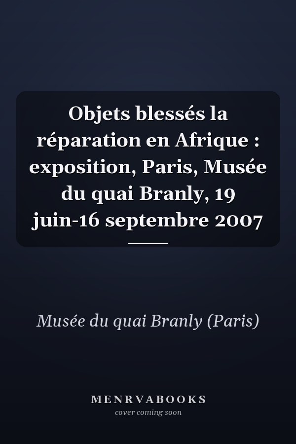 Objets blessés la réparation en Afrique : exposition, Paris, Musée du quai Branly, 19 juin-16 septembre 2007